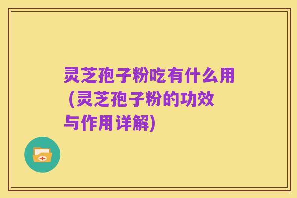 灵芝孢子粉吃有什么用 (灵芝孢子粉的功效与作用详解)