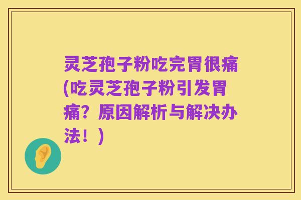 灵芝孢子粉吃完胃很痛(吃灵芝孢子粉引发胃痛?原因解析与解决办法!)