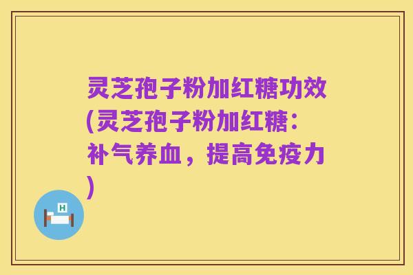 灵芝孢子粉加红糖功效(灵芝孢子粉加红糖:补气养血,提高免疫力)