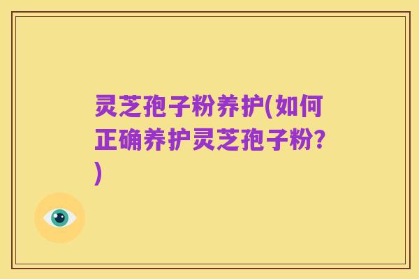 灵芝孢子粉养护(如何正确养护灵芝孢子粉？)