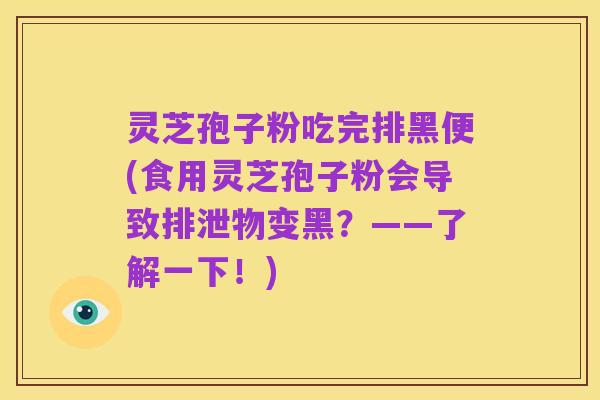 灵芝孢子粉吃完排黑便(食用灵芝孢子粉会导致排泄物变黑?——了解一下!)