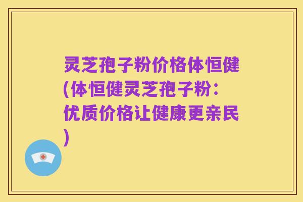 灵芝孢子粉价格体恒健(体恒健灵芝孢子粉:优质价格让健康更亲民)