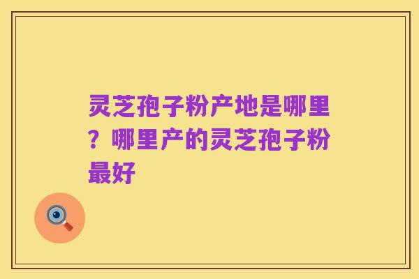 灵芝孢子粉产地是哪里?哪里产的灵芝孢子粉最好
