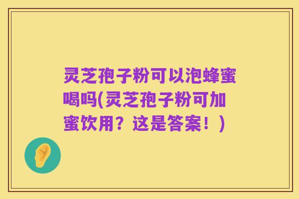 灵芝孢子粉可以泡蜂蜜喝吗(灵芝孢子粉可加蜜饮用?这是答案!)