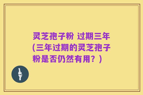 灵芝孢子粉 过期三年(三年过期的灵芝孢子粉是否仍然有用？)