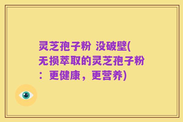 灵芝孢子粉 没破壁(无损萃取的灵芝孢子粉：更健康，更营养)