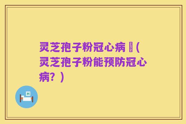 灵芝孢子粉冠心病阣(灵芝孢子粉能预防冠心病？)