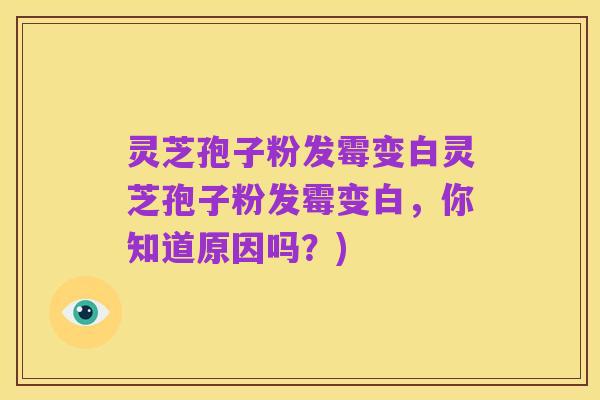 灵芝孢子粉发霉变白灵芝孢子粉发霉变白,你知道原因吗?)
