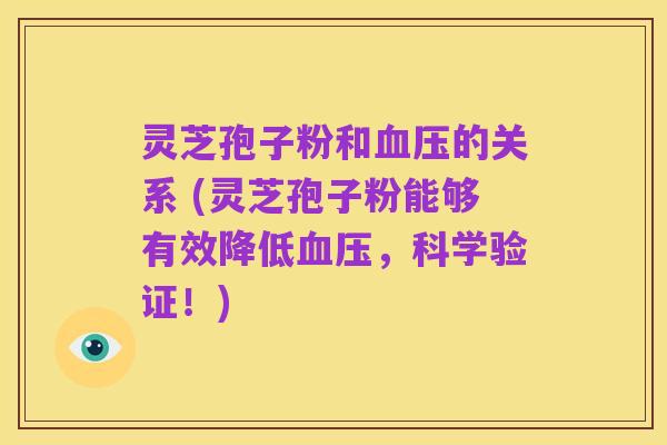 灵芝孢子粉和血压的关系 (灵芝孢子粉能够有效降低血压，科学验证！)