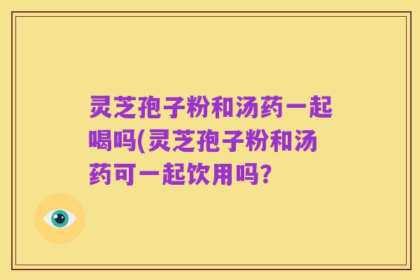 灵芝孢子粉和汤药一起喝吗(灵芝孢子粉和汤药可一起饮用吗?