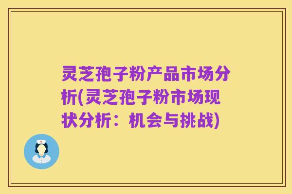 灵芝孢子粉产品市场分析(灵芝孢子粉市场现状分析：机会与挑战)