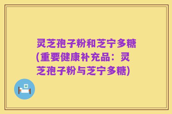 灵芝孢子粉和芝宁多糖(重要健康补充品:灵芝孢子粉与芝宁多糖)