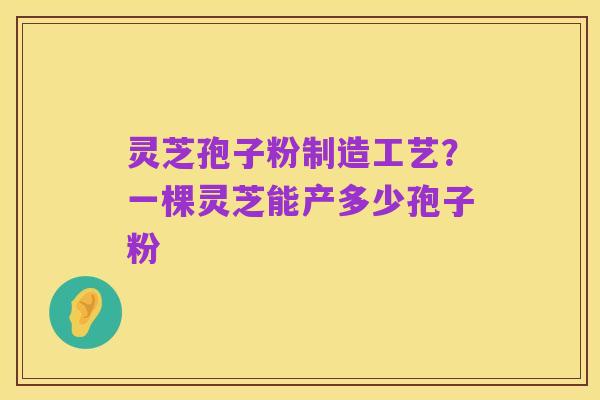 灵芝孢子粉制造工艺?一棵灵芝能产多少孢子粉