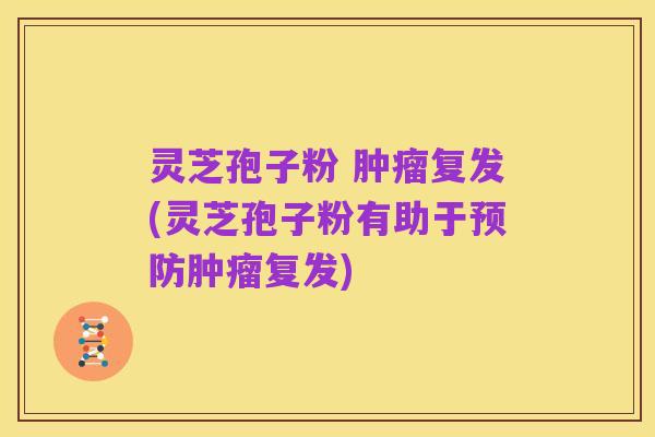 灵芝孢子粉 肿瘤复发(灵芝孢子粉有助于预防肿瘤复发)