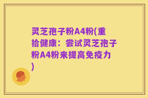灵芝孢子粉A4粉(重拾健康:尝试灵芝孢子粉A4粉来提高免疫力)