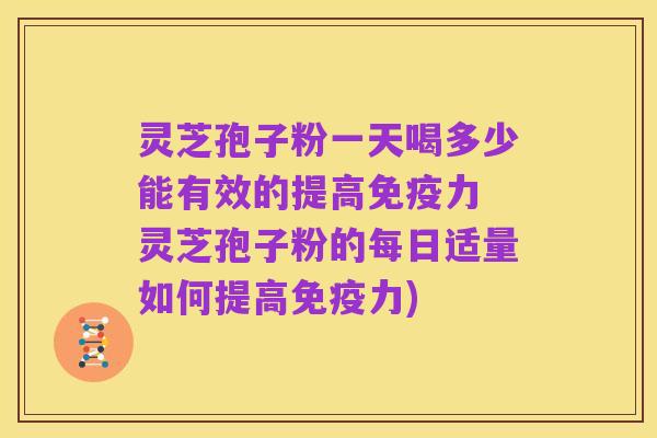 灵芝孢子粉一天喝多少能有效的提高免疫力 灵芝孢子粉的每日适量如何提高免疫力)