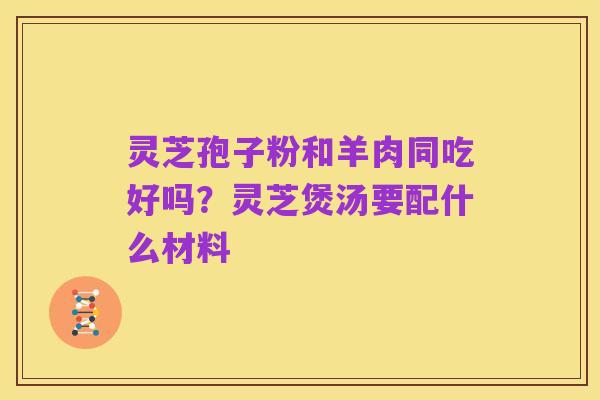 灵芝孢子粉和羊肉同吃好吗？灵芝煲汤要配什么材料
