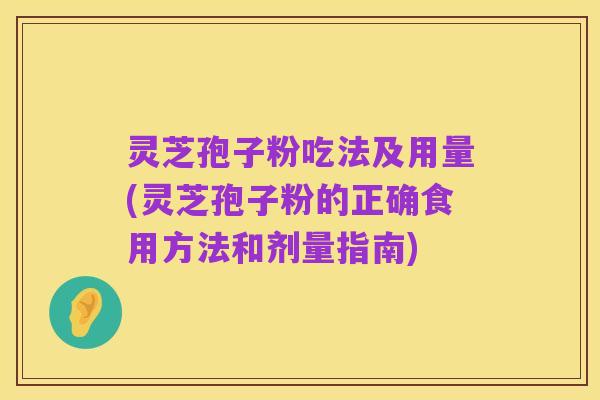 灵芝孢子粉吃法及用量(灵芝孢子粉的正确食用方法和剂量指南)