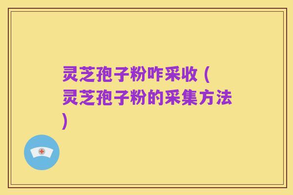 灵芝孢子粉咋采收 (灵芝孢子粉的采集方法)