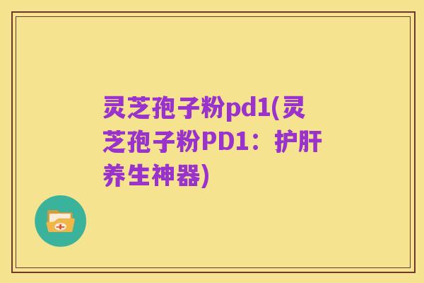 灵芝孢子粉pd1(灵芝孢子粉PD1:护肝养生神器)