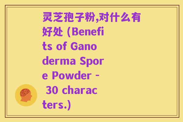 灵芝孢子粉,对什么有好处 (Benefits of Ganoderma Spore Powder - 30 characters.)