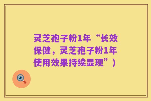 灵芝孢子粉1年“长效保健，灵芝孢子粉1年使用效果持续显现”)