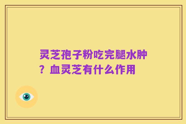 灵芝孢子粉吃完腿水肿？血灵芝有什么作用