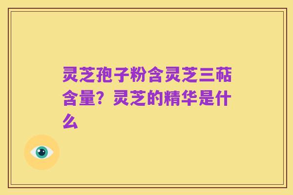 灵芝孢子粉含灵芝三萜含量?灵芝的精华是什么