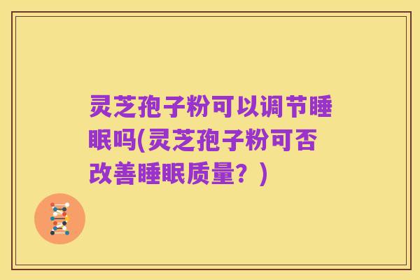 灵芝孢子粉可以调节睡眠吗(灵芝孢子粉可否改善睡眠质量?)