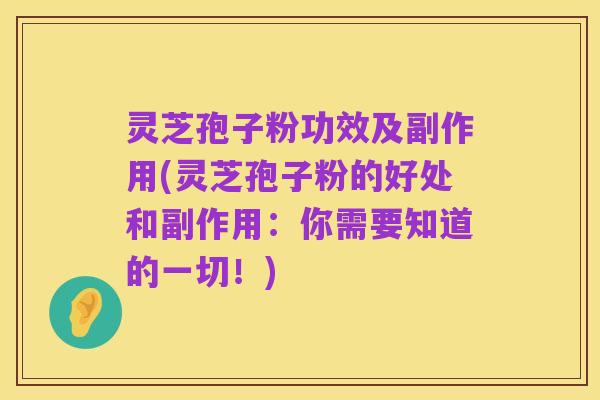 灵芝孢子粉功效及副作用(灵芝孢子粉的好处和副作用:你需要知道的一切!)