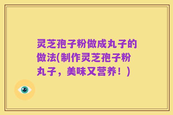 灵芝孢子粉做成丸子的做法(制作灵芝孢子粉丸子,美味又营养!)