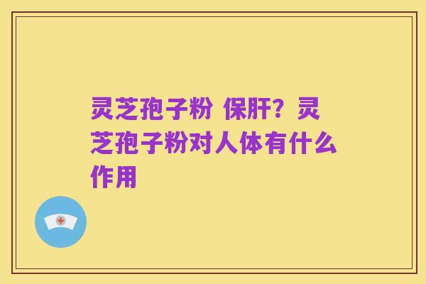 灵芝孢子粉 保肝?灵芝孢子粉对人体有什么作用