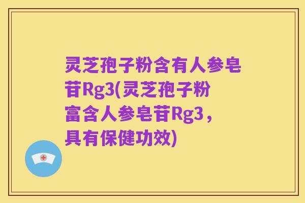 灵芝孢子粉含有人参皂苷Rg3(灵芝孢子粉富含人参皂苷Rg3,具有保健功效)