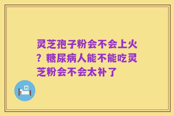 灵芝孢子粉会不会上火？糖尿病人能不能吃灵芝粉会不会太补了