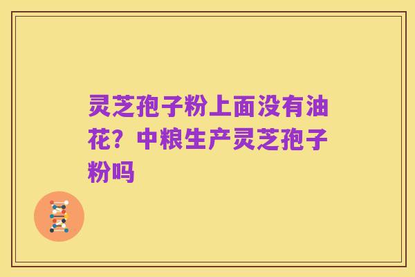 灵芝孢子粉上面没有油花?中粮生产灵芝孢子粉吗