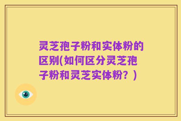 灵芝孢子粉和实体粉的区别(如何区分灵芝孢子粉和灵芝实体粉?)