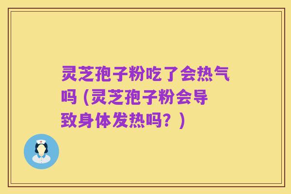 灵芝孢子粉吃了会热气吗 (灵芝孢子粉会导致身体发热吗？)