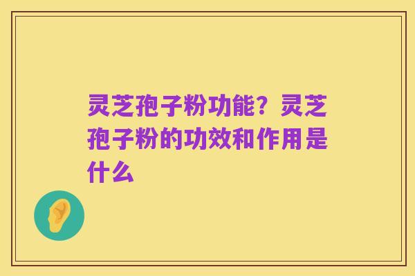 灵芝孢子粉功能？灵芝孢子粉的功效和作用是什么