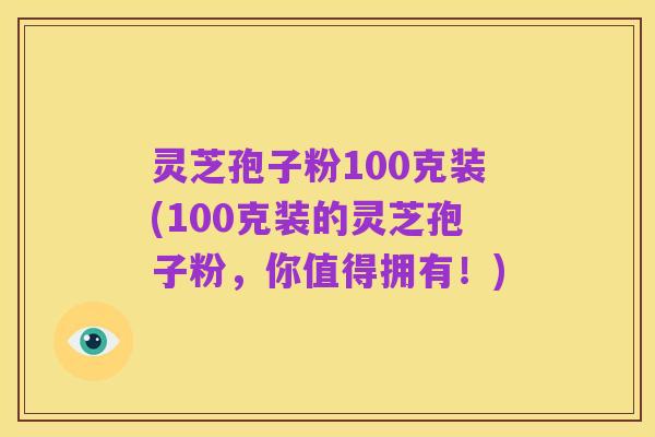 灵芝孢子粉100克装(100克装的灵芝孢子粉,你值得拥有!)