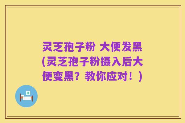 灵芝孢子粉 大便发黑(灵芝孢子粉摄入后大便变黑?教你应对!)