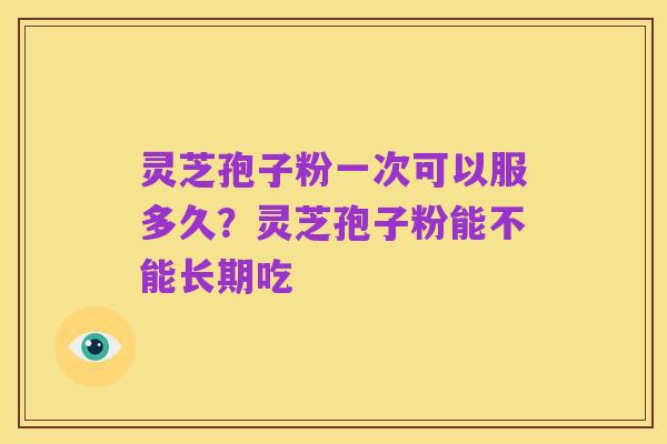 灵芝孢子粉一次可以服多久?灵芝孢子粉能不能长期吃