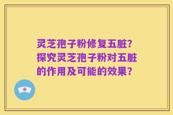 灵芝孢子粉修复五脏?探究灵芝孢子粉对五脏的作用及可能的效果?