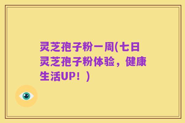 灵芝孢子粉一周(七日灵芝孢子粉体验,健康生活UP!)