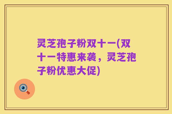 灵芝孢子粉双十一(双十一特惠来袭，灵芝孢子粉优惠大促)