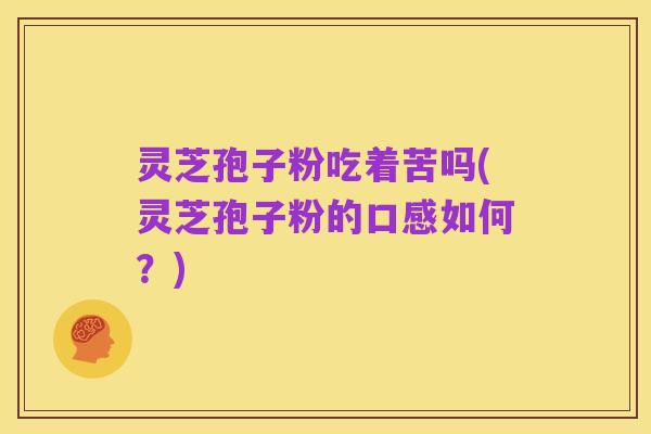 灵芝孢子粉吃着苦吗(灵芝孢子粉的口感如何?)