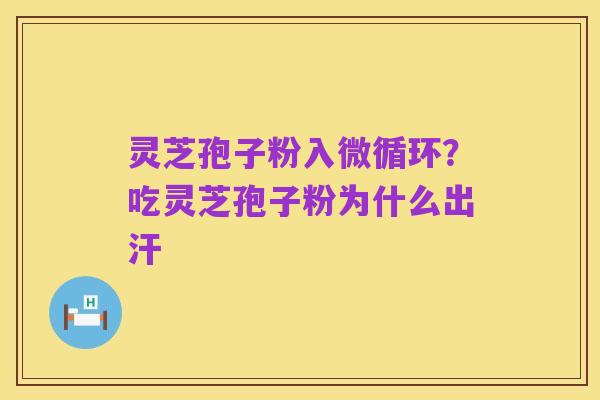 灵芝孢子粉入微循环?吃灵芝孢子粉为什么出汗