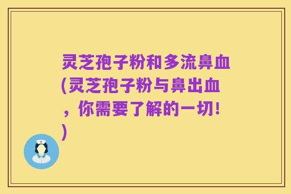 灵芝孢子粉和多流鼻血(灵芝孢子粉与鼻出血,你需要了解的一切!)