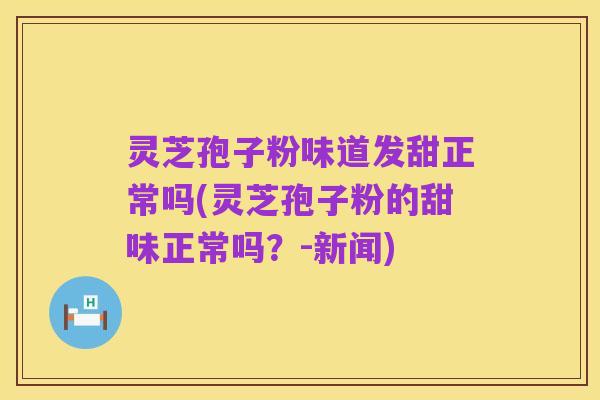 灵芝孢子粉味道发甜正常吗(灵芝孢子粉的甜味正常吗?-新闻)