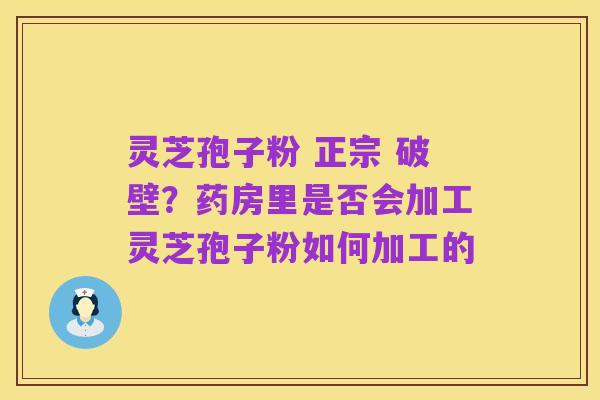 灵芝孢子粉 正宗 破壁?药房里是否会加工灵芝孢子粉如何加工的