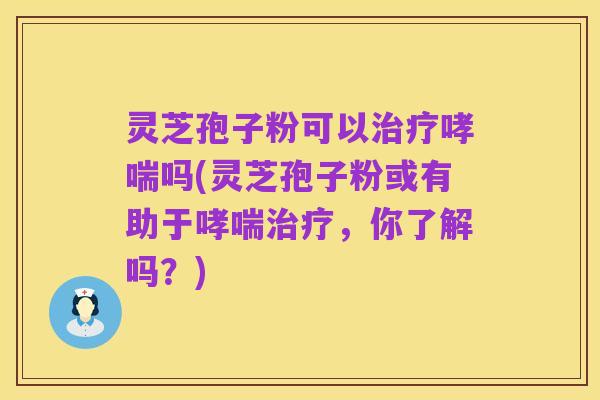灵芝孢子粉可以治疗哮喘吗(灵芝孢子粉或有助于哮喘治疗,你了解吗?)